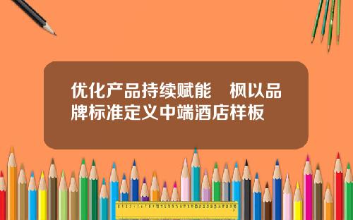 优化产品持续赋能麗枫以品牌标准定义中端酒店样板