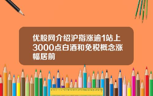优股网介绍沪指涨逾1站上3000点白酒和免税概念涨幅居前