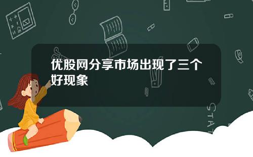 优股网分享市场出现了三个好现象