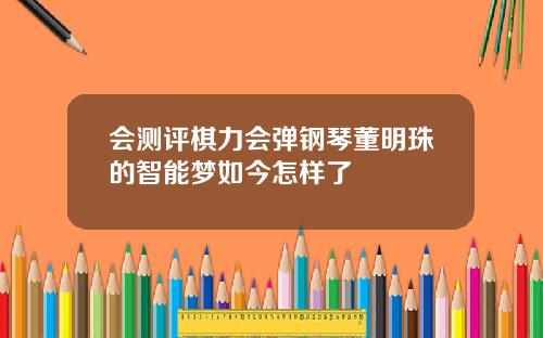 会测评棋力会弹钢琴董明珠的智能梦如今怎样了