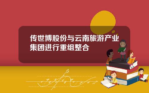 传世博股份与云南旅游产业集团进行重组整合