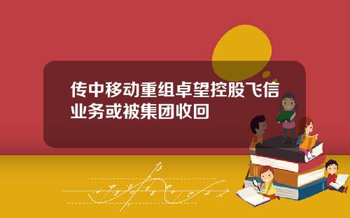 传中移动重组卓望控股飞信业务或被集团收回