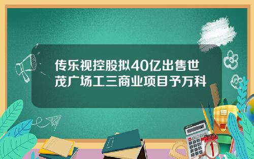 传乐视控股拟40亿出售世茂广场工三商业项目予万科