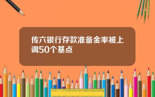 传六银行存款准备金率被上调50个基点