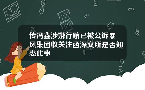 传冯鑫涉嫌行贿已被公诉暴风集团收关注函深交所是否知悉此事