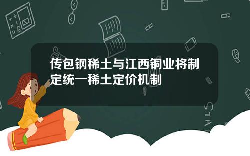 传包钢稀土与江西铜业将制定统一稀土定价机制