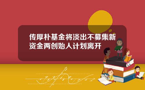 传厚朴基金将淡出不募集新资金两创始人计划离开