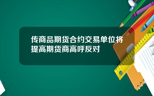 传商品期货合约交易单位将提高期货商高呼反对