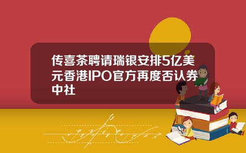 传喜茶聘请瑞银安排5亿美元香港IPO官方再度否认券中社