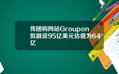 传团购网站Groupon拟融资95亿美元估值为64亿