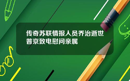 传奇苏联情报人员乔治逝世普京致电慰问亲属