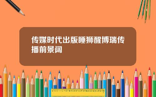 传媒时代出版睡狮醒博瑞传播前景阔