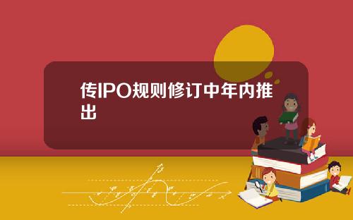 传IPO规则修订中年内推出