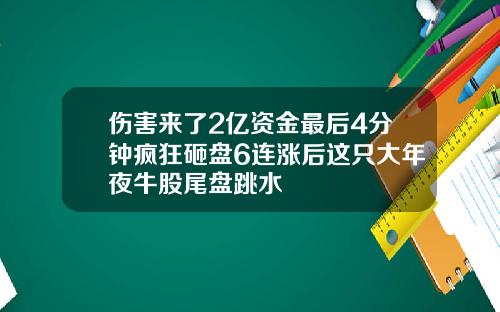伤害来了2亿资金最后4分钟疯狂砸盘6连涨后这只大年夜牛股尾盘跳水