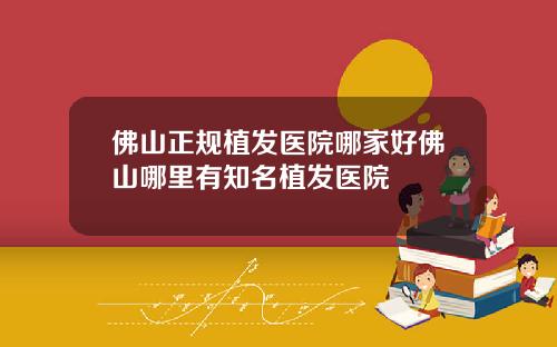 佛山正规植发医院哪家好佛山哪里有知名植发医院