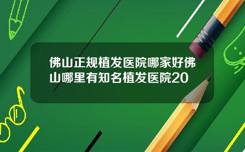 佛山正规植发医院哪家好佛山哪里有知名植发医院20
