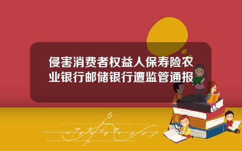 侵害消费者权益人保寿险农业银行邮储银行遭监管通报