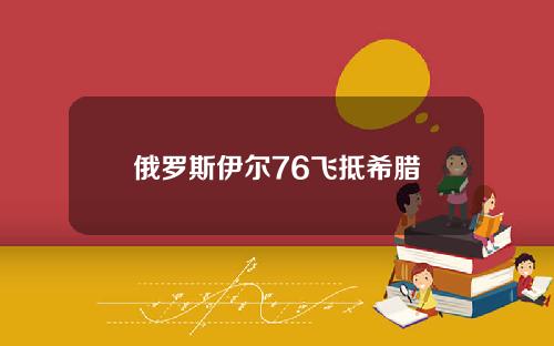 俄罗斯伊尔76飞抵希腊