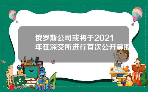 俄罗斯公司或将于2021年在深交所进行首次公开募股
