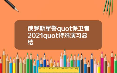 俄罗斯军警quot保卫者2021quot特殊演习总结