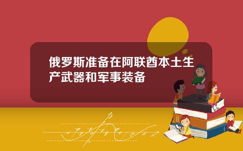 俄罗斯准备在阿联酋本土生产武器和军事装备