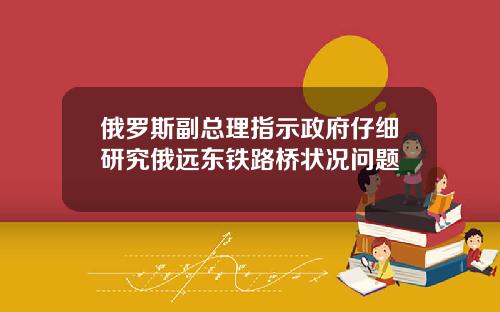 俄罗斯副总理指示政府仔细研究俄远东铁路桥状况问题