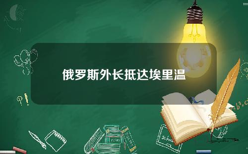 俄罗斯外长抵达埃里温