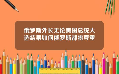 俄罗斯外长无论美国总统大选结果如何俄罗斯都将尊重