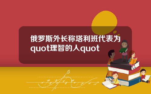 俄罗斯外长称塔利班代表为quot理智的人quot