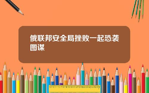俄联邦安全局挫败一起恐袭图谋