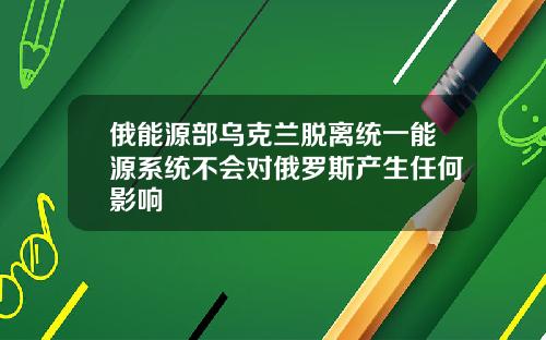 俄能源部乌克兰脱离统一能源系统不会对俄罗斯产生任何影响