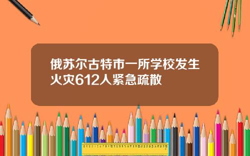 俄苏尔古特市一所学校发生火灾612人紧急疏散