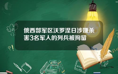 俄西部军区沃罗涅日涉嫌杀害3名军人的列兵被拘留