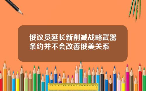 俄议员延长新削减战略武器条约并不会改善俄美关系