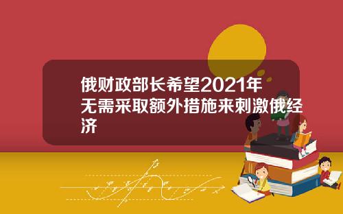 俄财政部长希望2021年无需采取额外措施来刺激俄经济