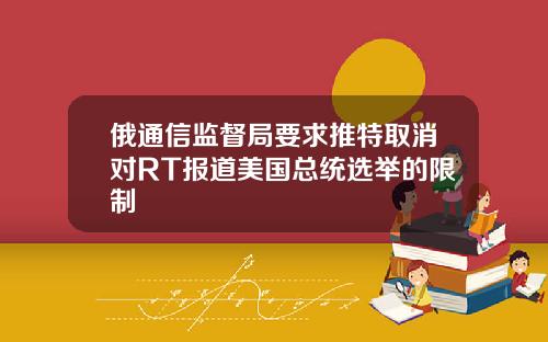 俄通信监督局要求推特取消对RT报道美国总统选举的限制