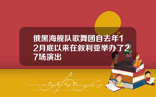 俄黑海舰队歌舞团自去年12月底以来在叙利亚举办了27场演出