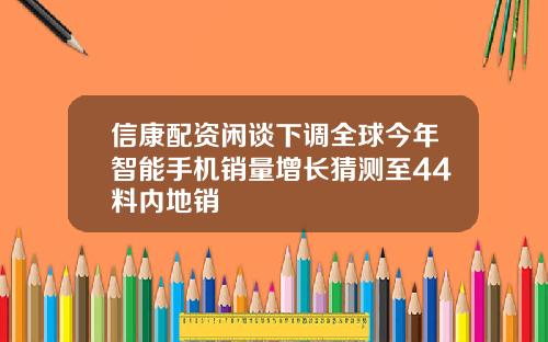 信康配资闲谈下调全球今年智能手机销量增长猜测至44料内地销