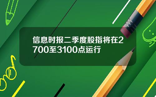 信息时报二季度股指将在2700至3100点运行
