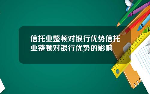 信托业整顿对银行优势信托业整顿对银行优势的影响