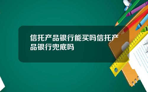 信托产品银行能买吗信托产品银行兜底吗