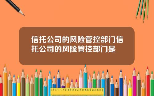信托公司的风险管控部门信托公司的风险管控部门是