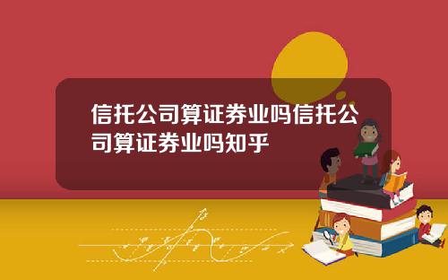 信托公司算证券业吗信托公司算证券业吗知乎