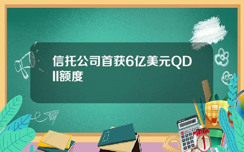 信托公司首获6亿美元QDII额度