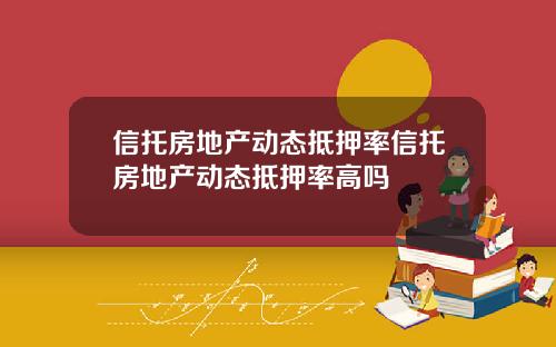 信托房地产动态抵押率信托房地产动态抵押率高吗