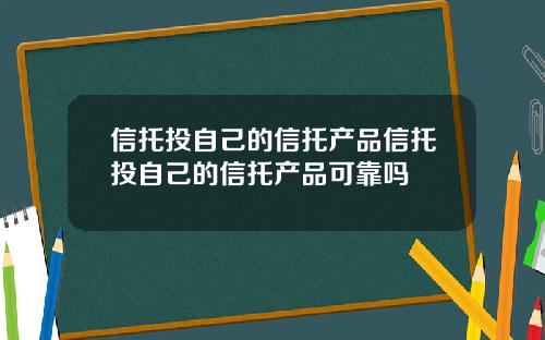 信托投自己的信托产品信托投自己的信托产品可靠吗
