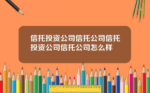 信托投资公司信托公司信托投资公司信托公司怎么样