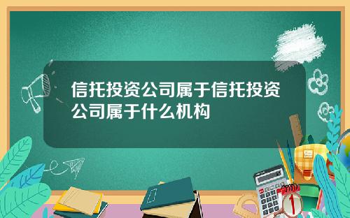 信托投资公司属于信托投资公司属于什么机构