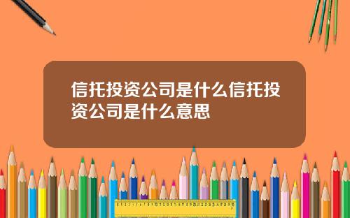 信托投资公司是什么信托投资公司是什么意思