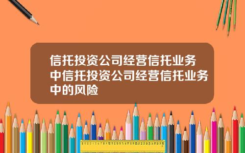 信托投资公司经营信托业务中信托投资公司经营信托业务中的风险